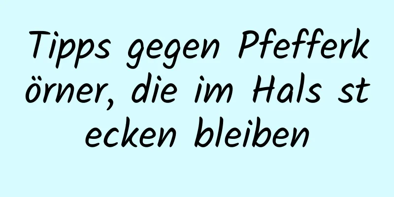 Tipps gegen Pfefferkörner, die im Hals stecken bleiben