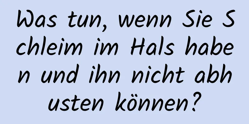 Was tun, wenn Sie Schleim im Hals haben und ihn nicht abhusten können?