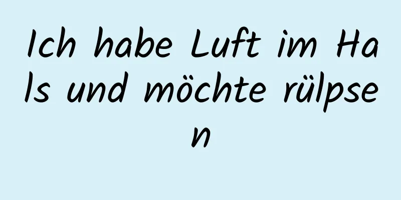 Ich habe Luft im Hals und möchte rülpsen