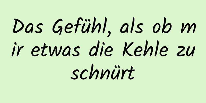 Das Gefühl, als ob mir etwas die Kehle zuschnürt