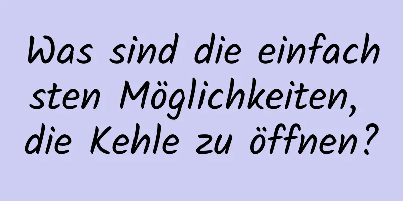 Was sind die einfachsten Möglichkeiten, die Kehle zu öffnen?