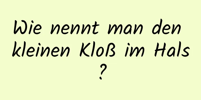Wie nennt man den kleinen Kloß im Hals?