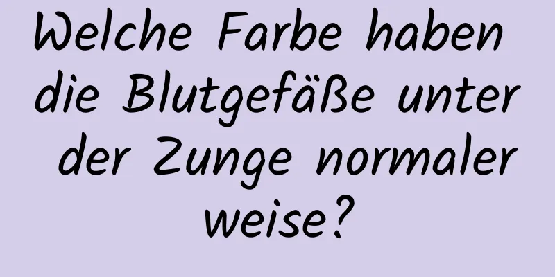Welche Farbe haben die Blutgefäße unter der Zunge normalerweise?