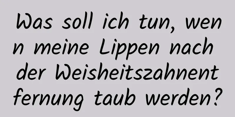 Was soll ich tun, wenn meine Lippen nach der Weisheitszahnentfernung taub werden?