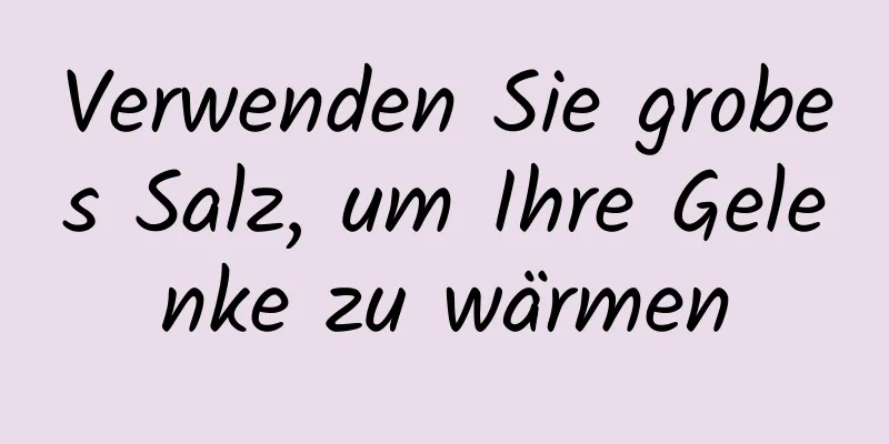 Verwenden Sie grobes Salz, um Ihre Gelenke zu wärmen