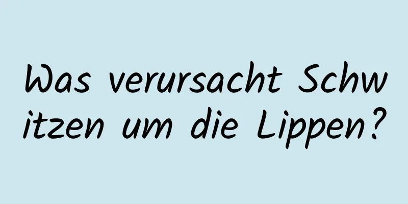 Was verursacht Schwitzen um die Lippen?