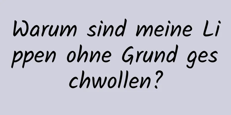 Warum sind meine Lippen ohne Grund geschwollen?