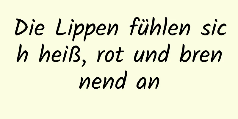 Die Lippen fühlen sich heiß, rot und brennend an