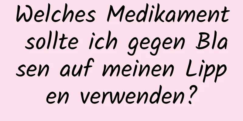 Welches Medikament sollte ich gegen Blasen auf meinen Lippen verwenden?