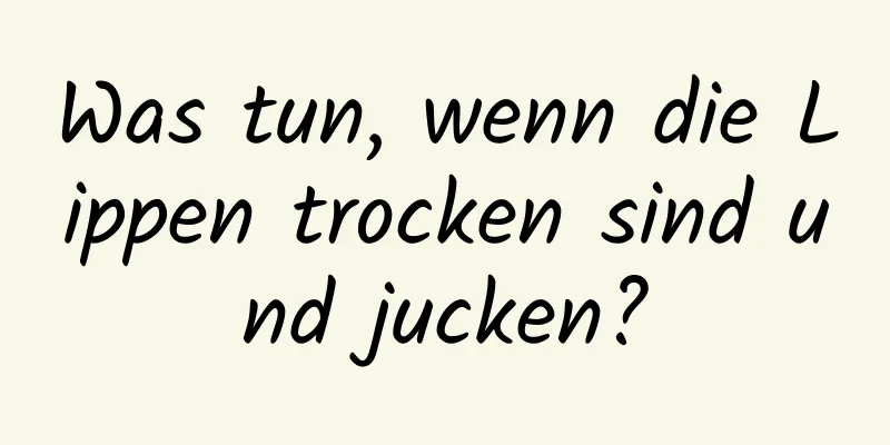 Was tun, wenn die Lippen trocken sind und jucken?