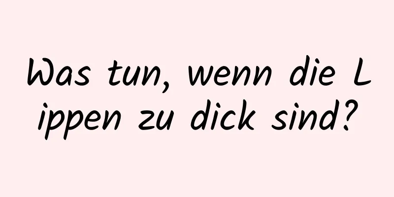 Was tun, wenn die Lippen zu dick sind?