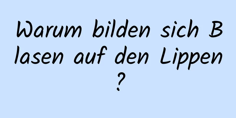 Warum bilden sich Blasen auf den Lippen?