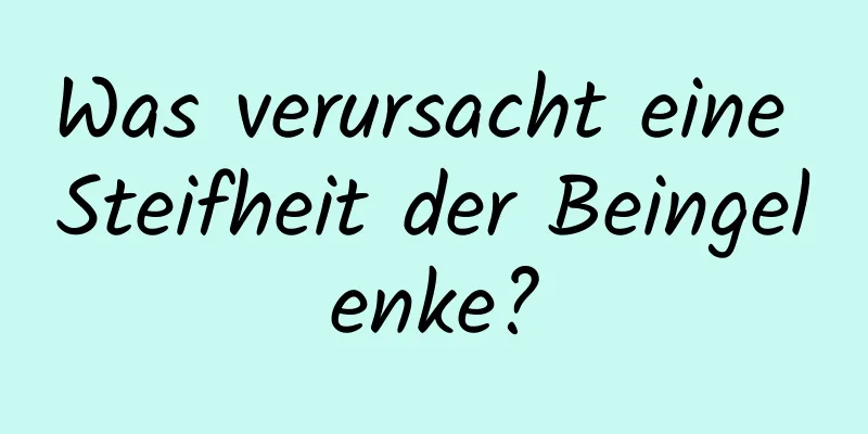 Was verursacht eine Steifheit der Beingelenke?