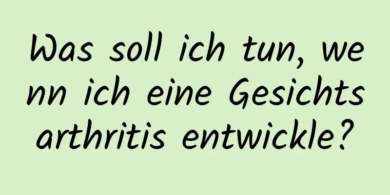 Was soll ich tun, wenn ich eine Gesichtsarthritis entwickle?