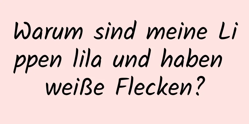 Warum sind meine Lippen lila und haben weiße Flecken?