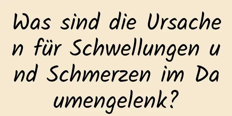 Was sind die Ursachen für Schwellungen und Schmerzen im Daumengelenk?