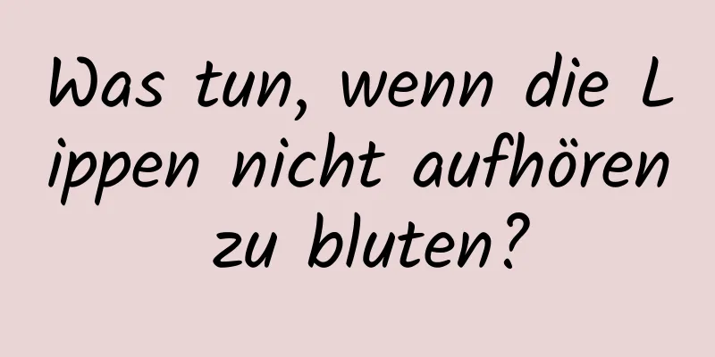 Was tun, wenn die Lippen nicht aufhören zu bluten?