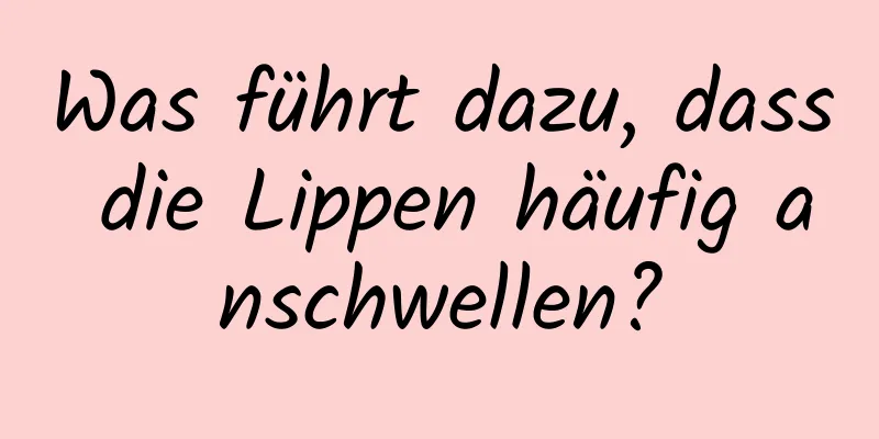Was führt dazu, dass die Lippen häufig anschwellen?