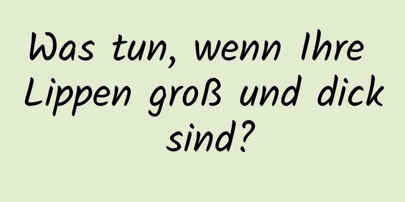 Was tun, wenn Ihre Lippen groß und dick sind?