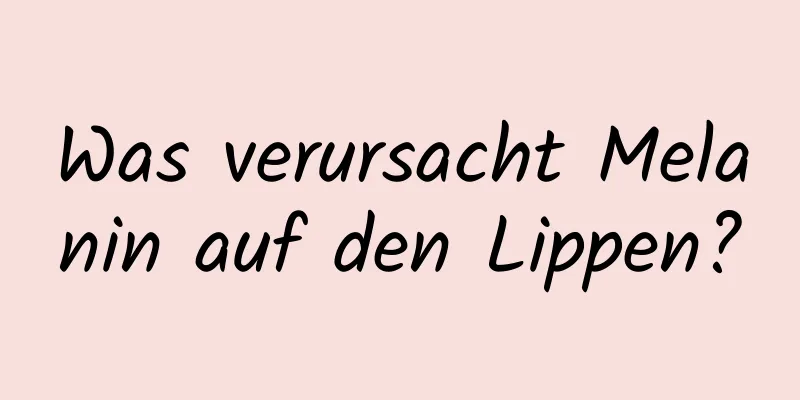 Was verursacht Melanin auf den Lippen?