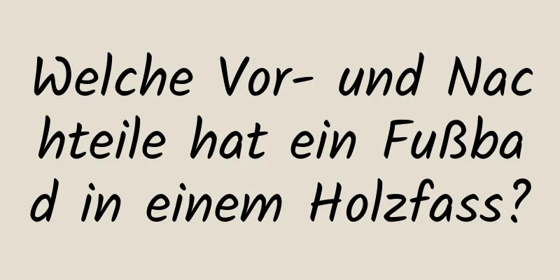 Welche Vor- und Nachteile hat ein Fußbad in einem Holzfass?