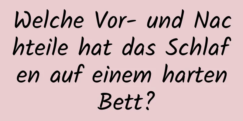 Welche Vor- und Nachteile hat das Schlafen auf einem harten Bett?
