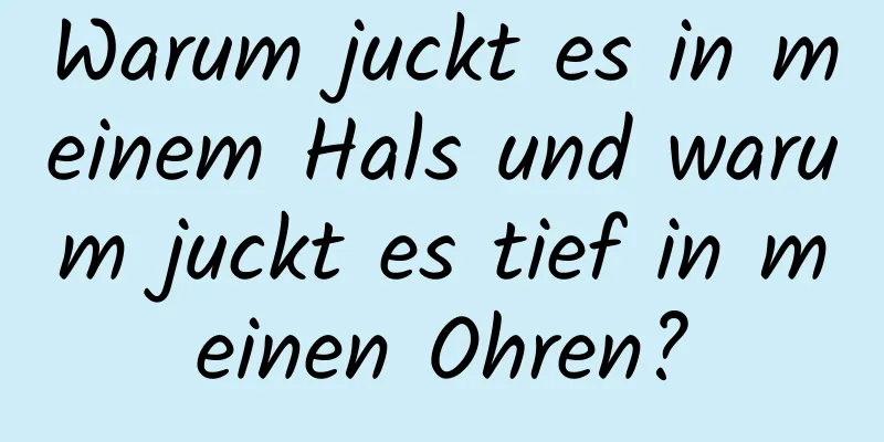 Warum juckt es in meinem Hals und warum juckt es tief in meinen Ohren?