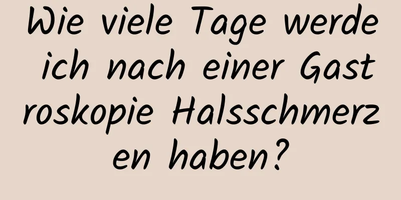 Wie viele Tage werde ich nach einer Gastroskopie Halsschmerzen haben?
