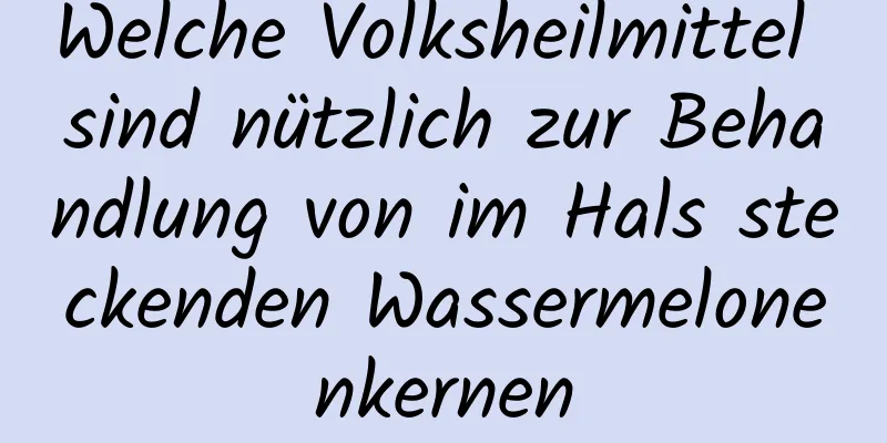 Welche Volksheilmittel sind nützlich zur Behandlung von im Hals steckenden Wassermelonenkernen