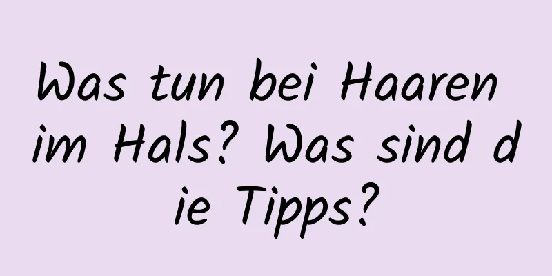 Was tun bei Haaren im Hals? Was sind die Tipps?
