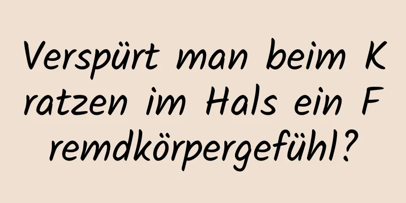 Verspürt man beim Kratzen im Hals ein Fremdkörpergefühl?