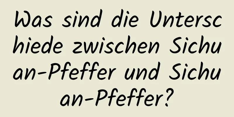 Was sind die Unterschiede zwischen Sichuan-Pfeffer und Sichuan-Pfeffer?