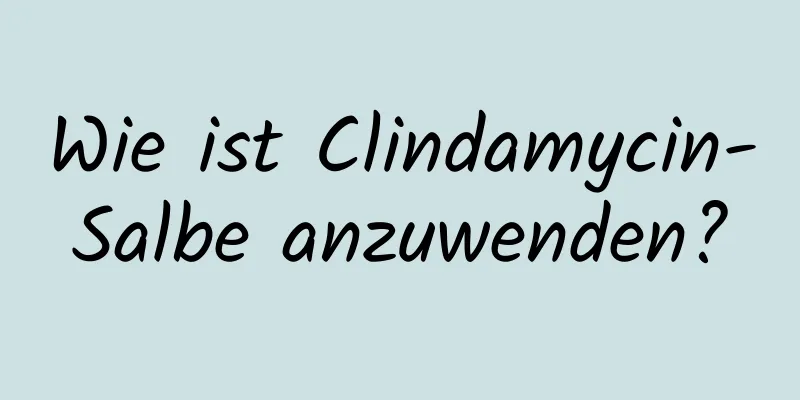 Wie ist Clindamycin-Salbe anzuwenden?