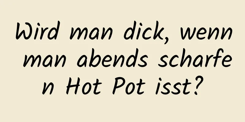 Wird man dick, wenn man abends scharfen Hot Pot isst?