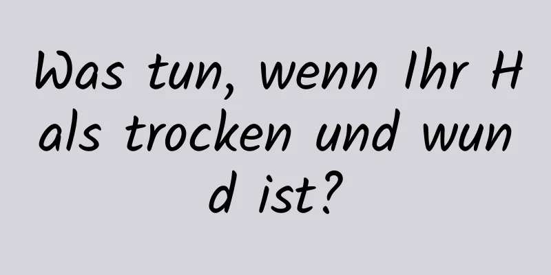 Was tun, wenn Ihr Hals trocken und wund ist?