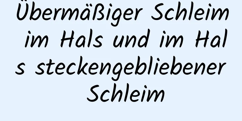 Übermäßiger Schleim im Hals und im Hals steckengebliebener Schleim