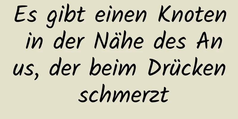 Es gibt einen Knoten in der Nähe des Anus, der beim Drücken schmerzt