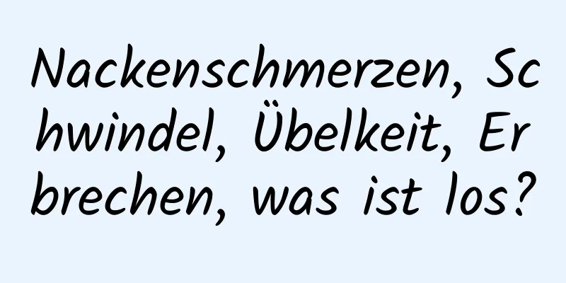 Nackenschmerzen, Schwindel, Übelkeit, Erbrechen, was ist los?