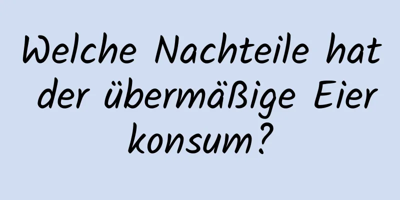 Welche Nachteile hat der übermäßige Eierkonsum?