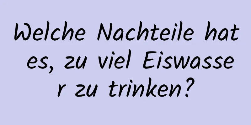 Welche Nachteile hat es, zu viel Eiswasser zu trinken?