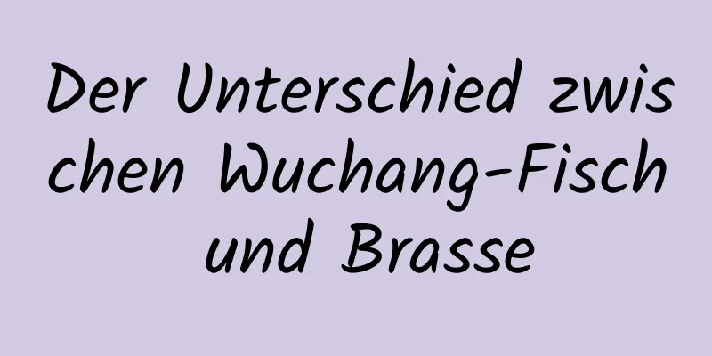Der Unterschied zwischen Wuchang-Fisch und Brasse