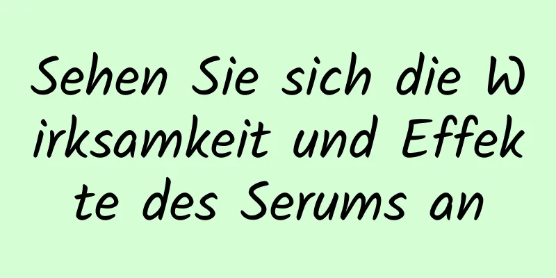 Sehen Sie sich die Wirksamkeit und Effekte des Serums an