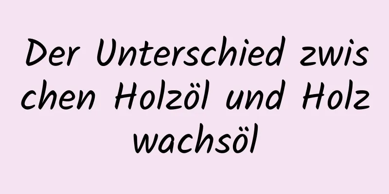 Der Unterschied zwischen Holzöl und Holzwachsöl