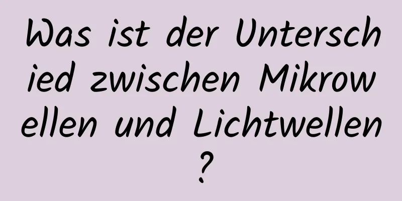 Was ist der Unterschied zwischen Mikrowellen und Lichtwellen?