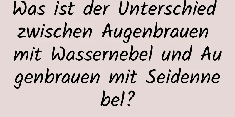 Was ist der Unterschied zwischen Augenbrauen mit Wassernebel und Augenbrauen mit Seidennebel?