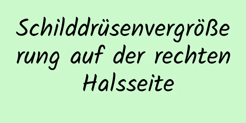 Schilddrüsenvergrößerung auf der rechten Halsseite