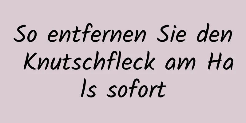So entfernen Sie den Knutschfleck am Hals sofort