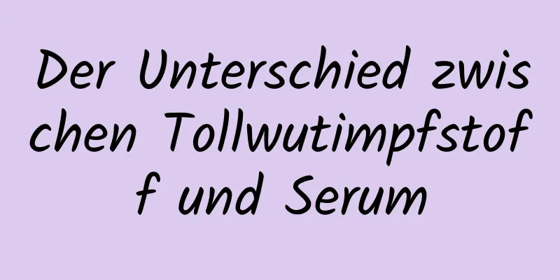 Der Unterschied zwischen Tollwutimpfstoff und Serum