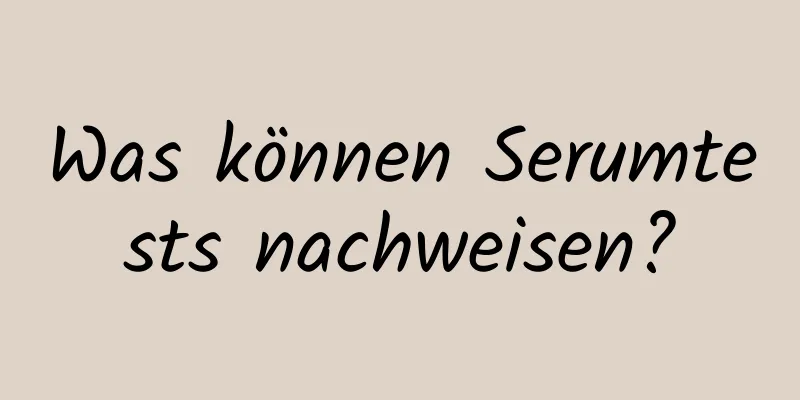 Was können Serumtests nachweisen?