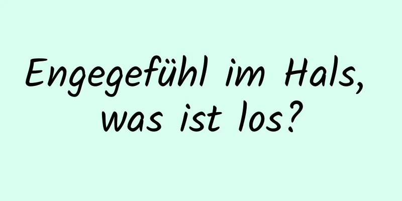 Engegefühl im Hals, was ist los?